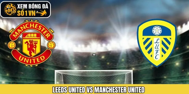 Nhận Định Leeds United Vs Manchester United 4/1 Từ Socolive